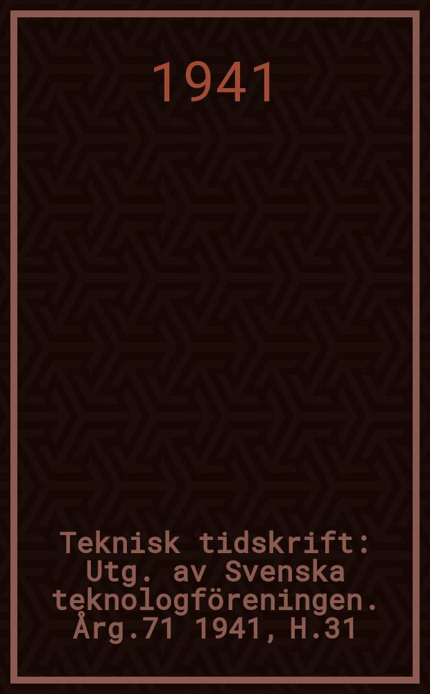 Teknisk tidskrift : Utg. av Svenska teknologf&ouml;reningen. &Aring;rg.71 1941, H.31