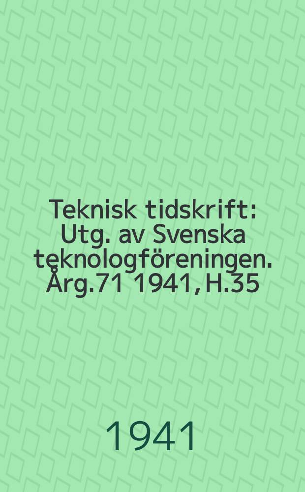 Teknisk tidskrift : Utg. av Svenska teknologf&ouml;reningen. &Aring;rg.71 1941, H.35