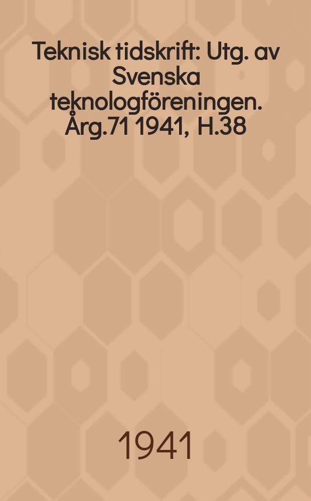 Teknisk tidskrift : Utg. av Svenska teknologföreningen. Årg.71 1941, H.38