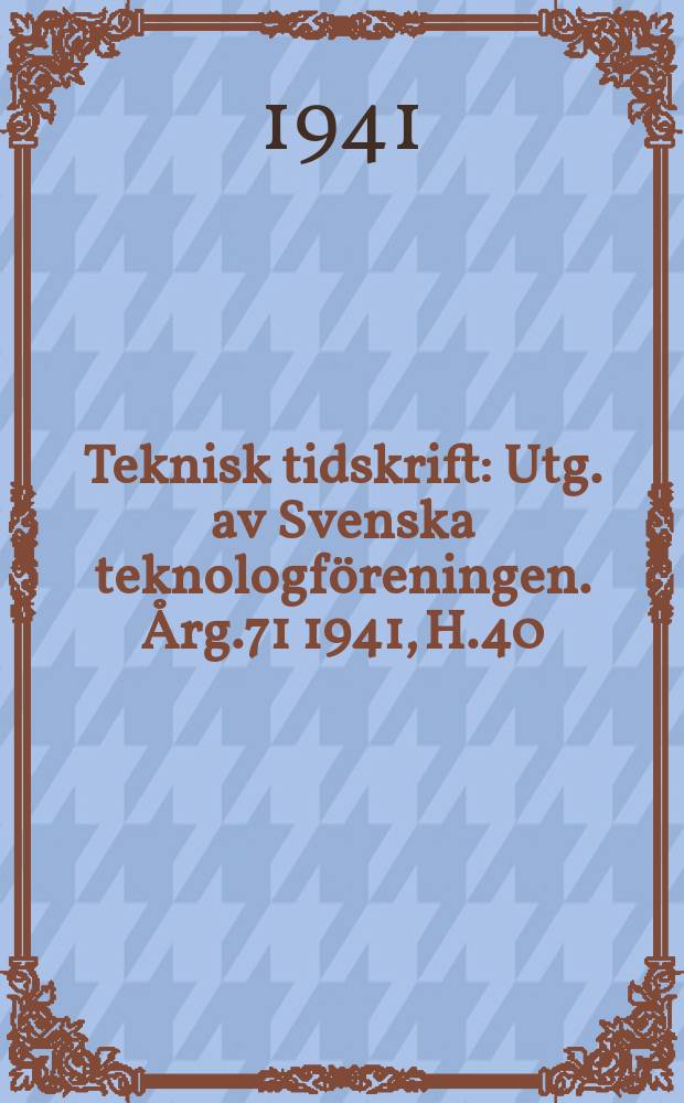 Teknisk tidskrift : Utg. av Svenska teknologföreningen. Årg.71 1941, H.40