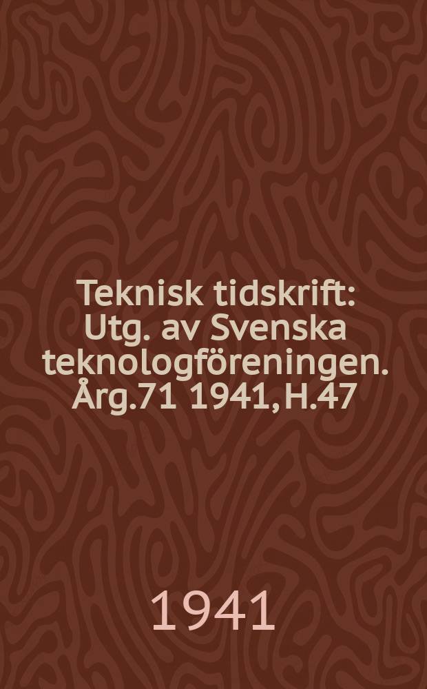Teknisk tidskrift : Utg. av Svenska teknologföreningen. Årg.71 1941, H.47