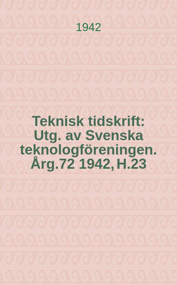 Teknisk tidskrift : Utg. av Svenska teknologf&ouml;reningen. &Aring;rg.72 1942, H.23