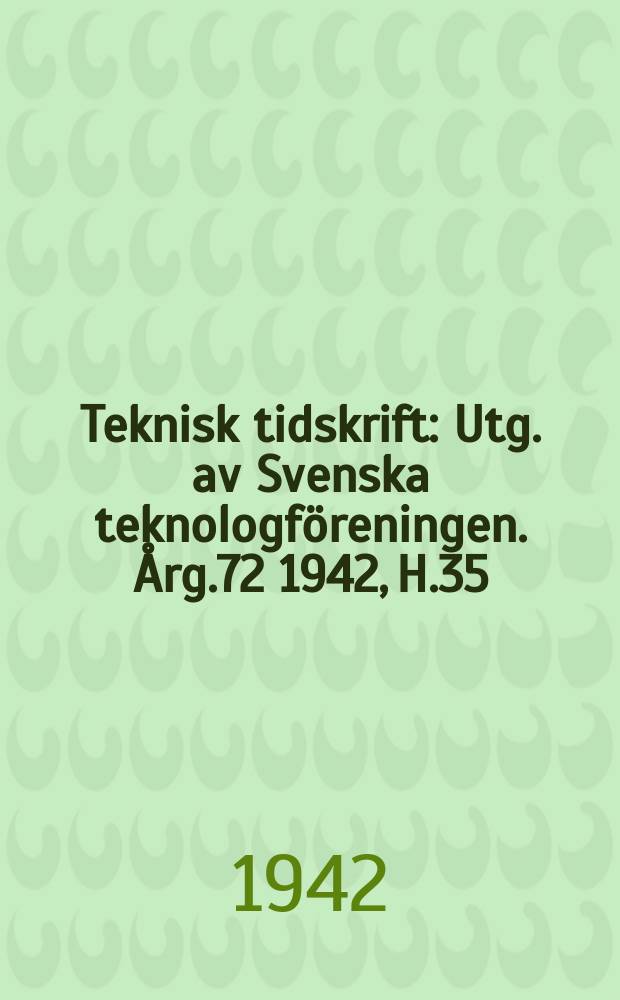 Teknisk tidskrift : Utg. av Svenska teknologf&ouml;reningen. &Aring;rg.72 1942, H.35