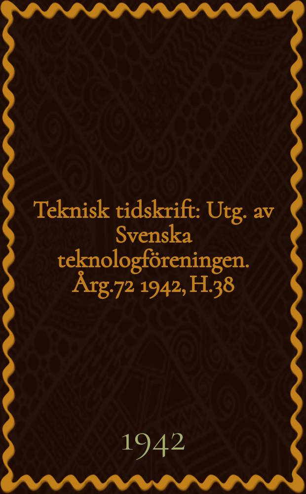 Teknisk tidskrift : Utg. av Svenska teknologf&ouml;reningen. &Aring;rg.72 1942, H.38