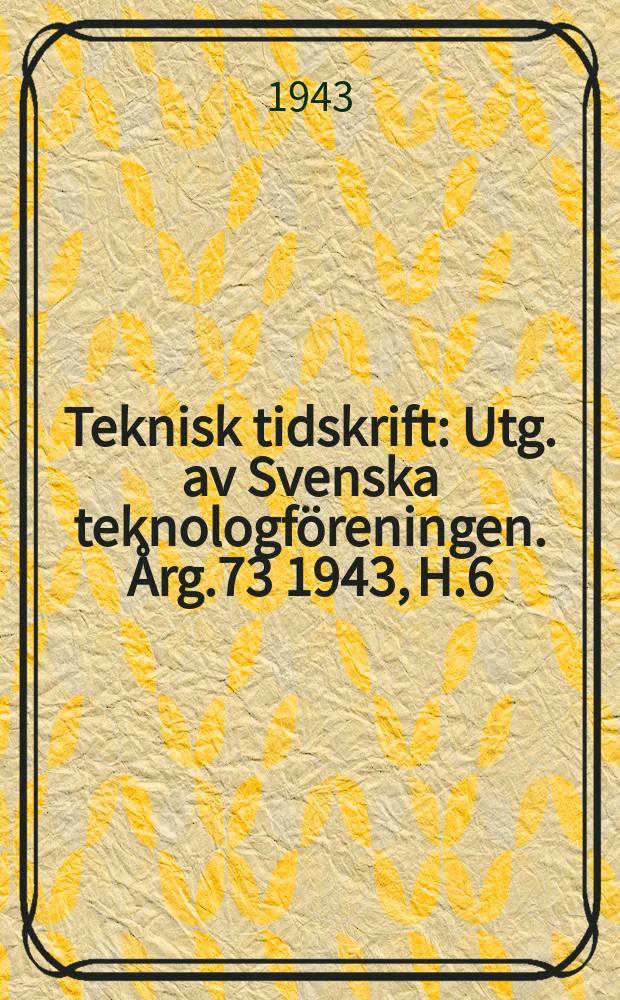 Teknisk tidskrift : Utg. av Svenska teknologföreningen. Årg.73 1943, H.6
