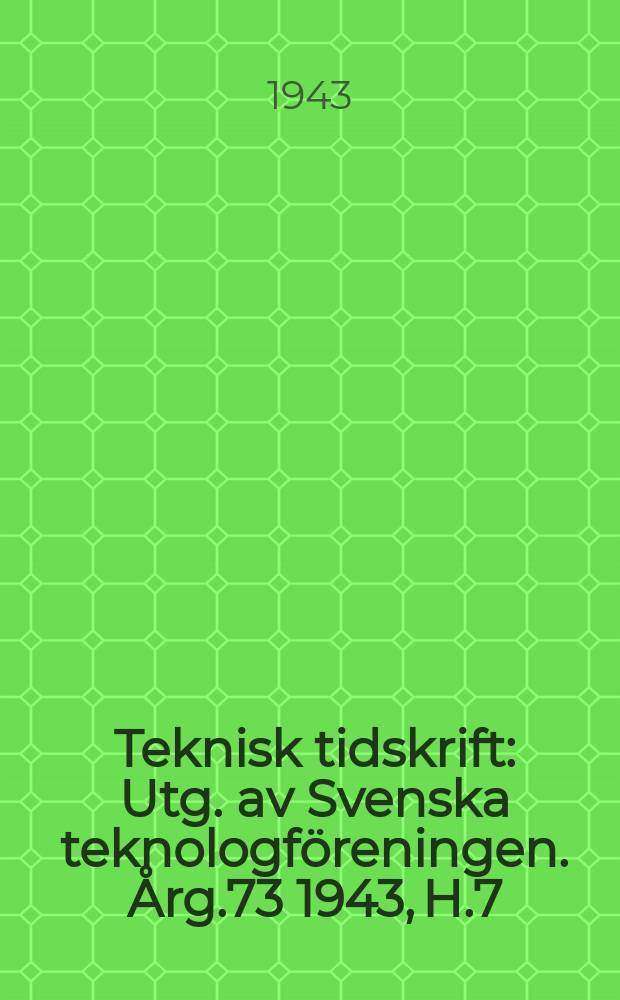 Teknisk tidskrift : Utg. av Svenska teknologföreningen. Årg.73 1943, H.7