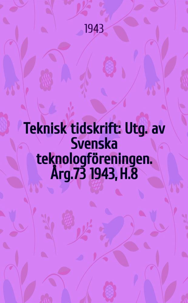 Teknisk tidskrift : Utg. av Svenska teknologföreningen. Årg.73 1943, H.8