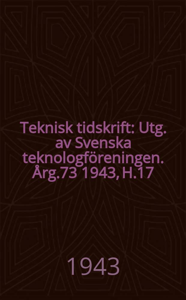 Teknisk tidskrift : Utg. av Svenska teknologföreningen. Årg.73 1943, H.17