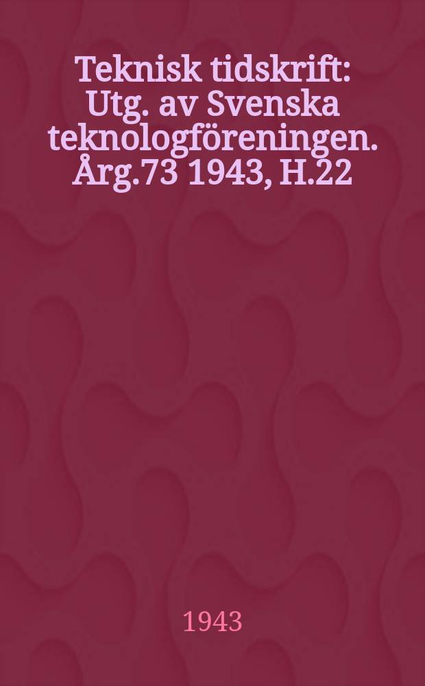 Teknisk tidskrift : Utg. av Svenska teknologf&ouml;reningen. &Aring;rg.73 1943, H.22