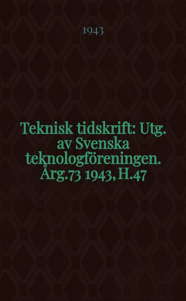 Teknisk tidskrift : Utg. av Svenska teknologföreningen. Årg.73 1943, H.47