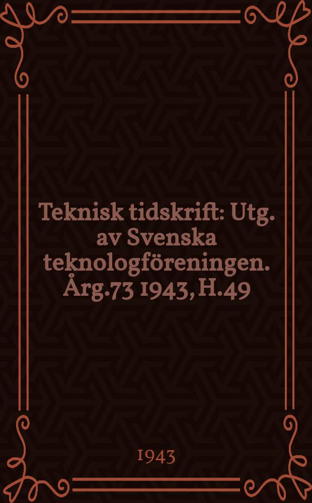 Teknisk tidskrift : Utg. av Svenska teknologföreningen. Årg.73 1943, H.49