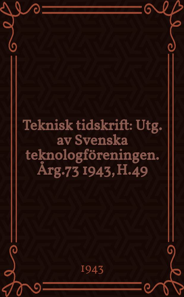 Teknisk tidskrift : Utg. av Svenska teknologf&ouml;reningen. &Aring;rg.73 1943, H.49