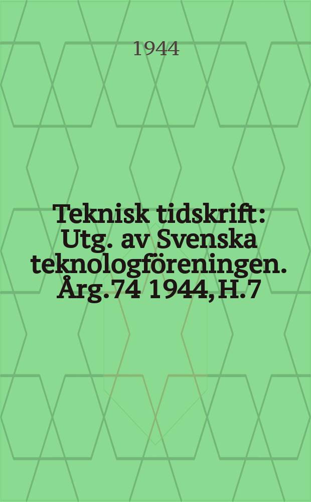 Teknisk tidskrift : Utg. av Svenska teknologföreningen. Årg.74 1944, H.7