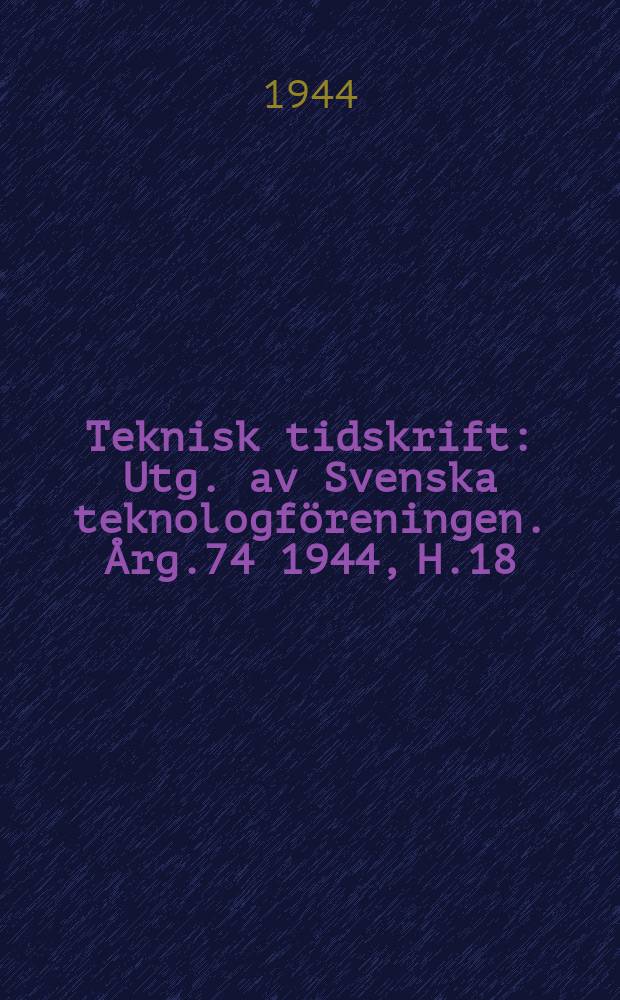 Teknisk tidskrift : Utg. av Svenska teknologf&ouml;reningen. &Aring;rg.74 1944, H.18