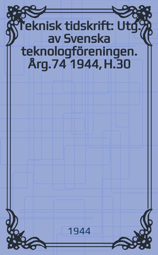 Teknisk tidskrift : Utg. av Svenska teknologf&ouml;reningen. &Aring;rg.74 1944, H.30