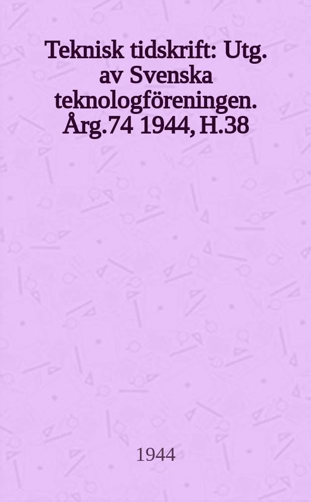 Teknisk tidskrift : Utg. av Svenska teknologföreningen. Årg.74 1944, H.38