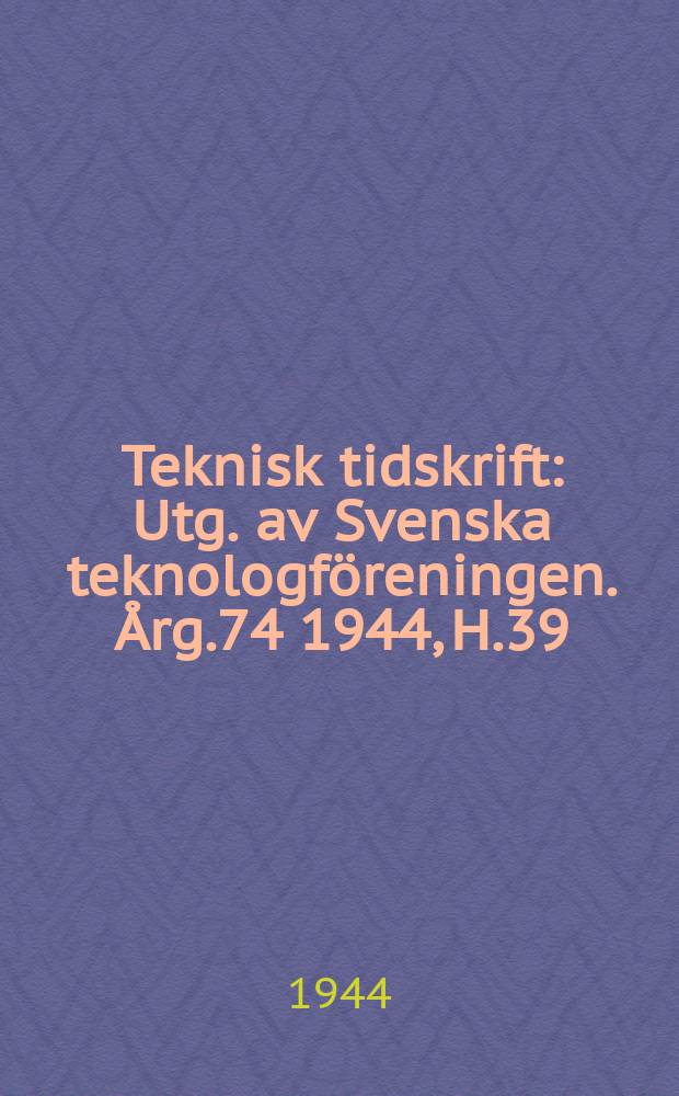Teknisk tidskrift : Utg. av Svenska teknologf&ouml;reningen. &Aring;rg.74 1944, H.39