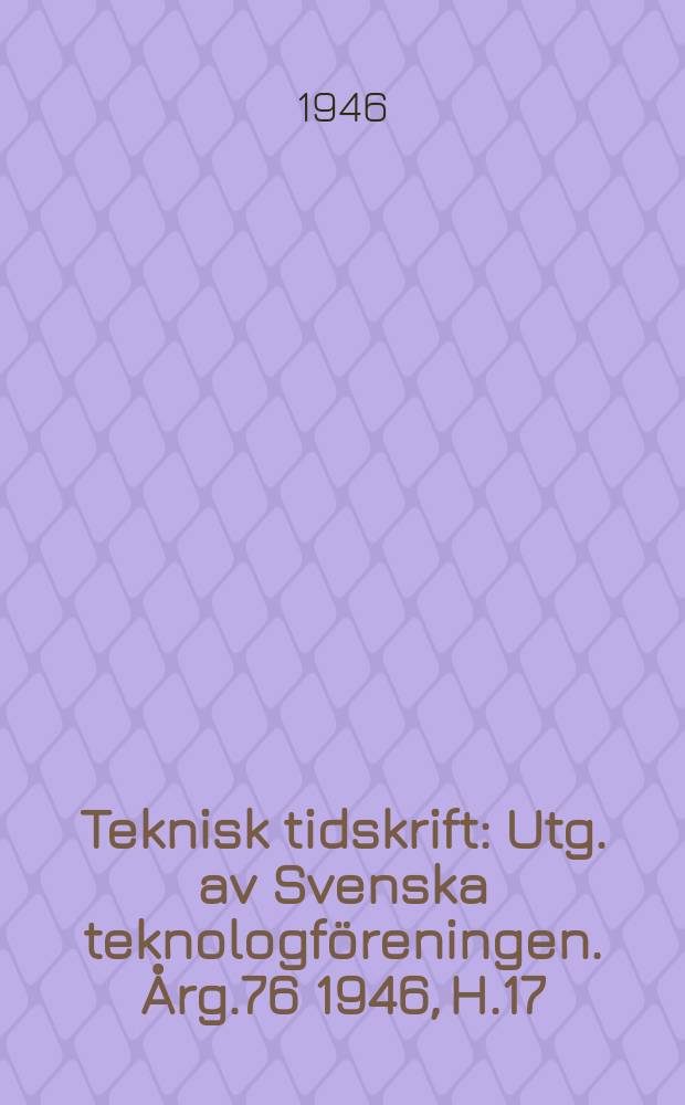 Teknisk tidskrift : Utg. av Svenska teknologf&ouml;reningen. &Aring;rg.76 1946, H.17