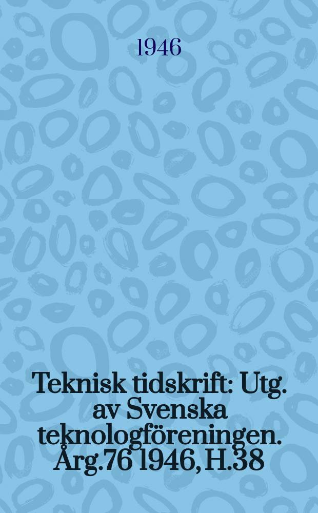 Teknisk tidskrift : Utg. av Svenska teknologföreningen. Årg.76 1946, H.38