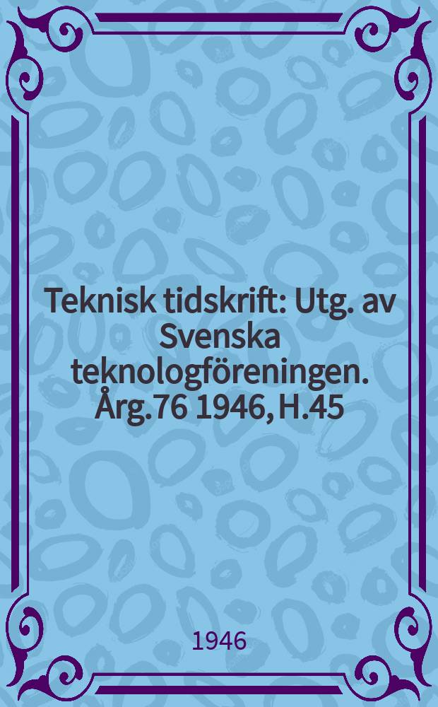 Teknisk tidskrift : Utg. av Svenska teknologföreningen. Årg.76 1946, H.45