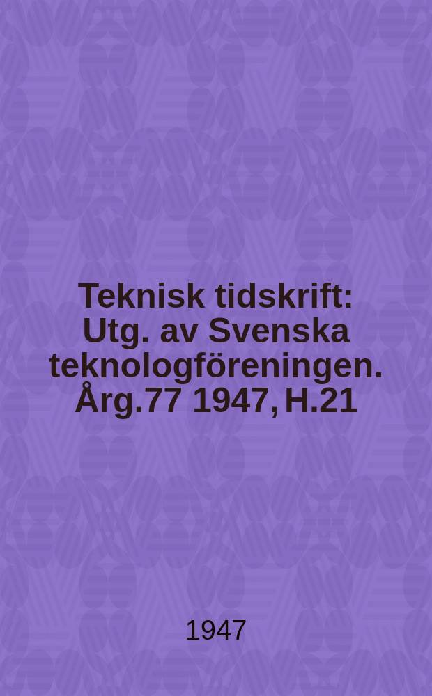 Teknisk tidskrift : Utg. av Svenska teknologföreningen. Årg.77 1947, H.21