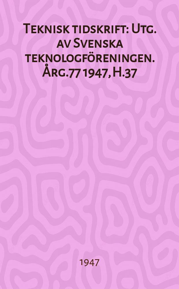 Teknisk tidskrift : Utg. av Svenska teknologf&ouml;reningen. &Aring;rg.77 1947, H.37