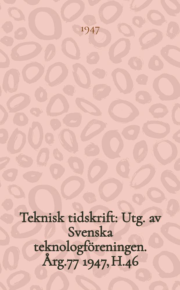 Teknisk tidskrift : Utg. av Svenska teknologf&ouml;reningen. &Aring;rg.77 1947, H.46