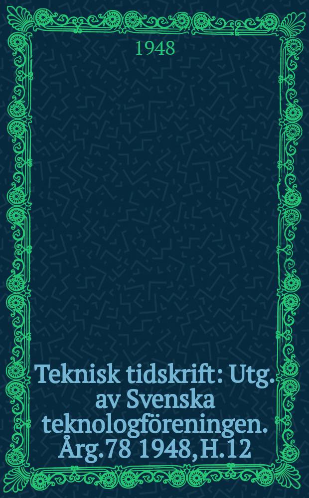 Teknisk tidskrift : Utg. av Svenska teknologf&ouml;reningen. &Aring;rg.78 1948, H.12