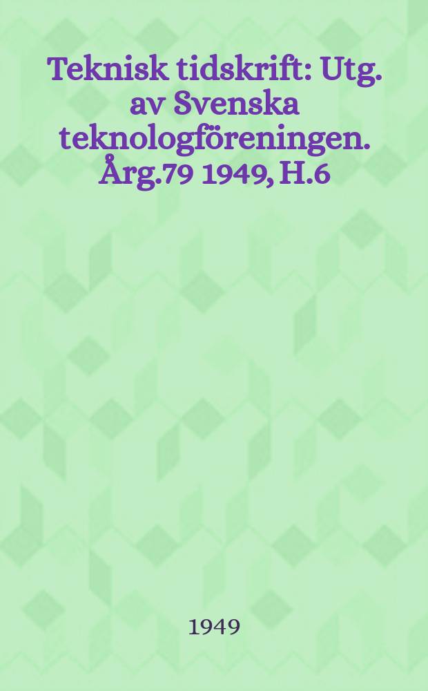 Teknisk tidskrift : Utg. av Svenska teknologf&ouml;reningen. &Aring;rg.79 1949, H.6