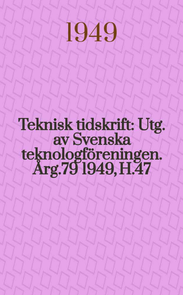 Teknisk tidskrift : Utg. av Svenska teknologföreningen. Årg.79 1949, H.47
