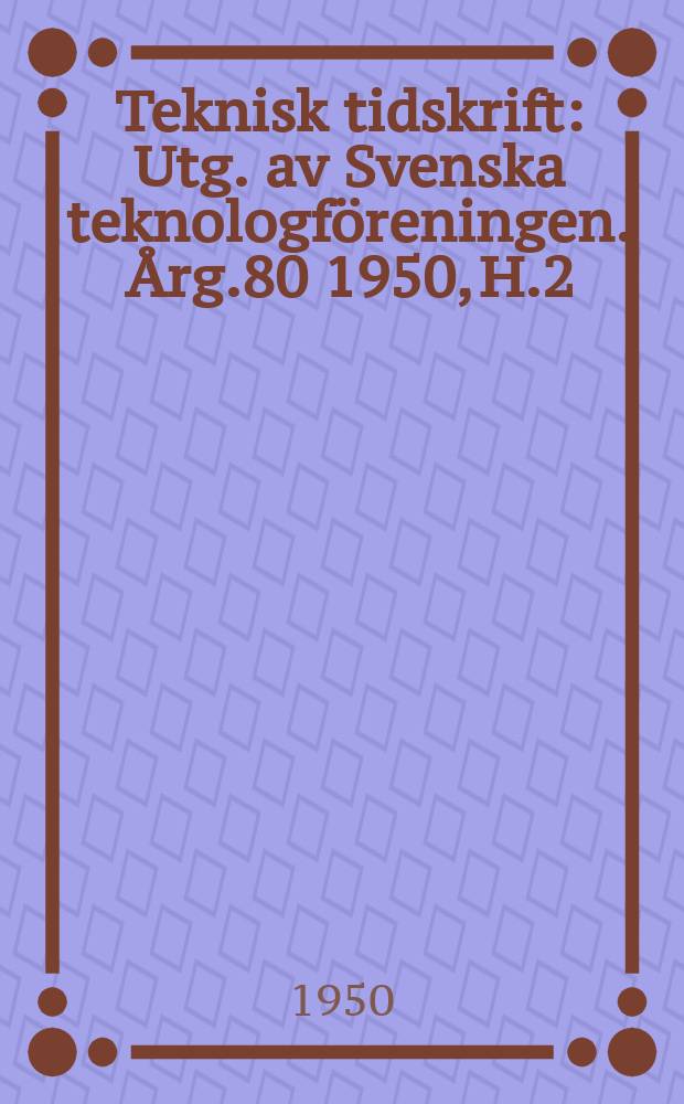 Teknisk tidskrift : Utg. av Svenska teknologföreningen. Årg.80 1950, H.2