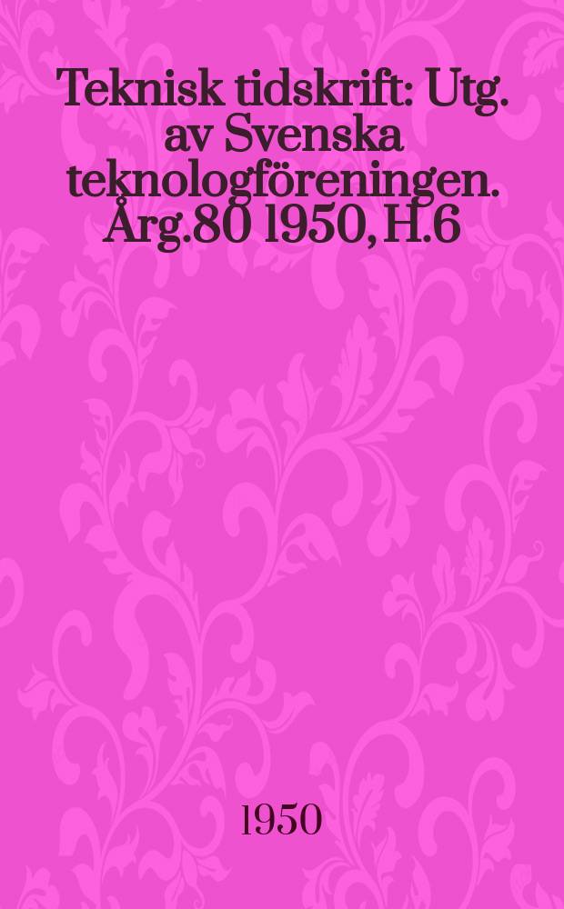 Teknisk tidskrift : Utg. av Svenska teknologf&ouml;reningen. &Aring;rg.80 1950, H.6