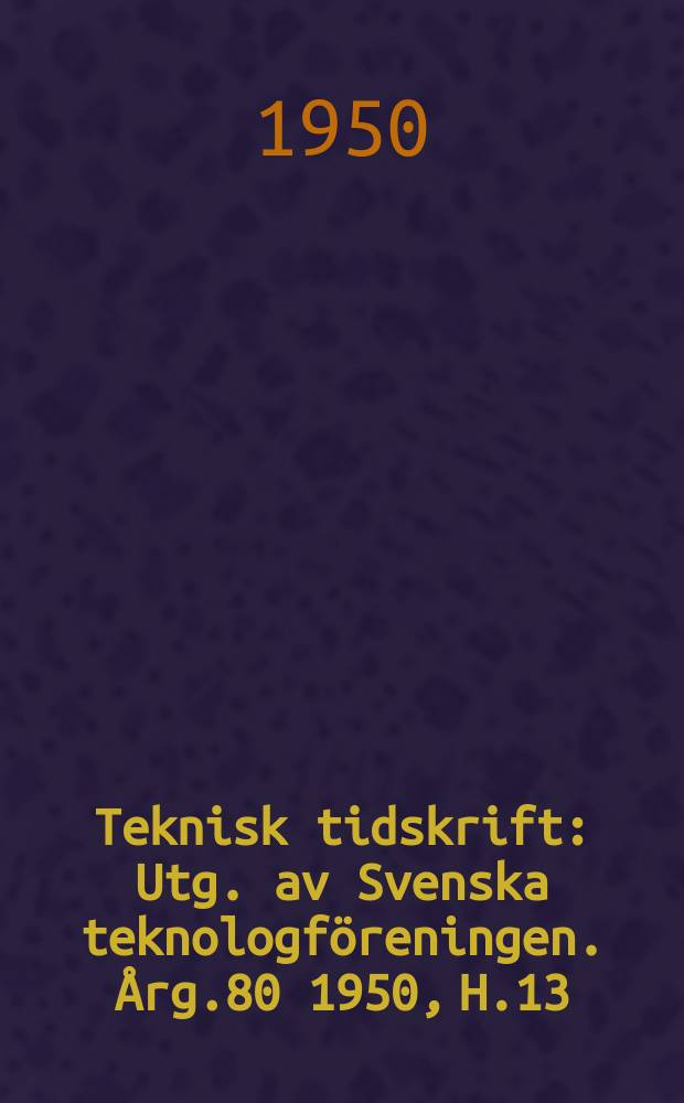Teknisk tidskrift : Utg. av Svenska teknologf&ouml;reningen. &Aring;rg.80 1950, H.13