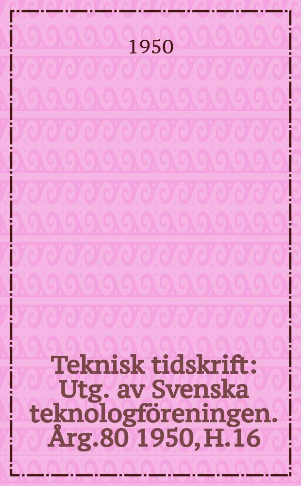 Teknisk tidskrift : Utg. av Svenska teknologföreningen. Årg.80 1950, H.16
