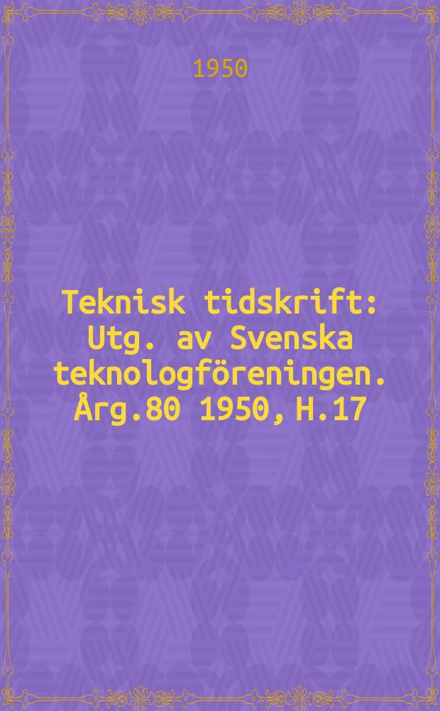 Teknisk tidskrift : Utg. av Svenska teknologföreningen. Årg.80 1950, H.17