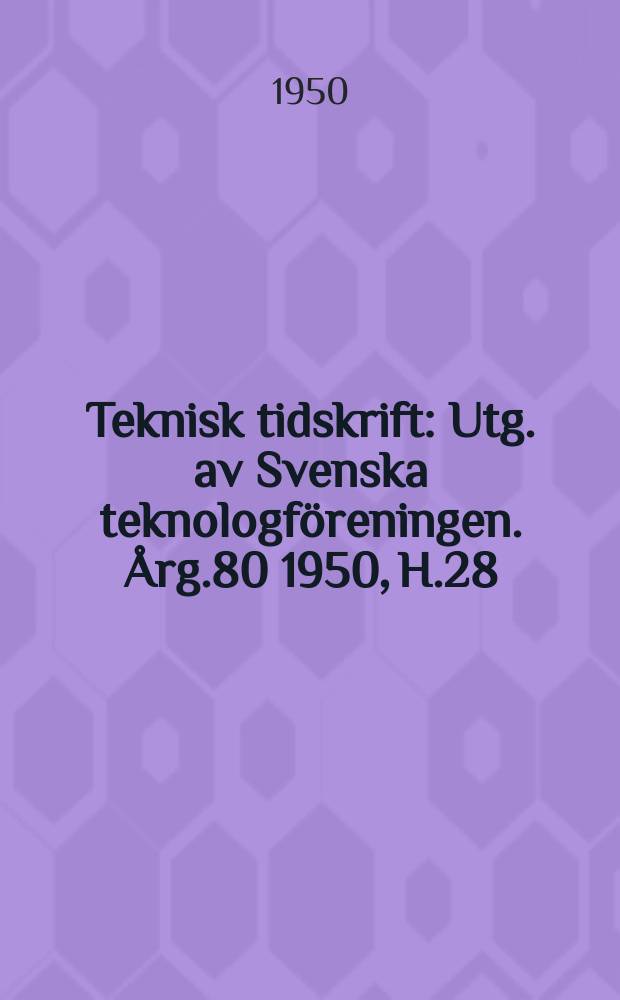 Teknisk tidskrift : Utg. av Svenska teknologföreningen. Årg.80 1950, H.28