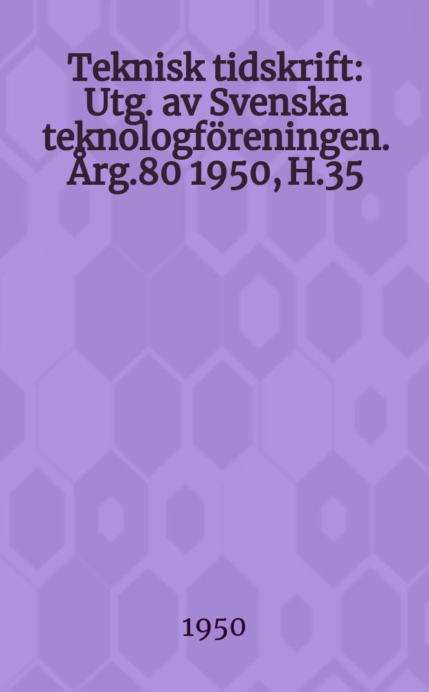 Teknisk tidskrift : Utg. av Svenska teknologföreningen. Årg.80 1950, H.35