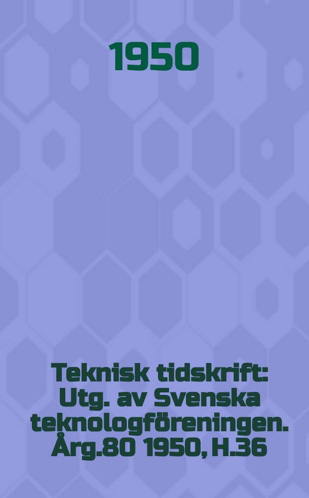 Teknisk tidskrift : Utg. av Svenska teknologföreningen. Årg.80 1950, H.36