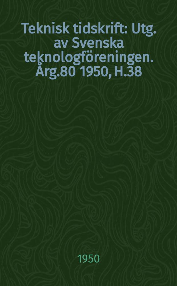 Teknisk tidskrift : Utg. av Svenska teknologföreningen. Årg.80 1950, H.38