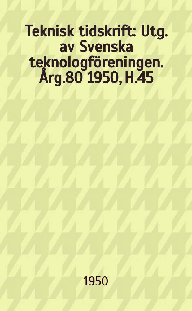 Teknisk tidskrift : Utg. av Svenska teknologföreningen. Årg.80 1950, H.45