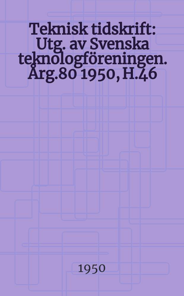 Teknisk tidskrift : Utg. av Svenska teknologföreningen. Årg.80 1950, H.46