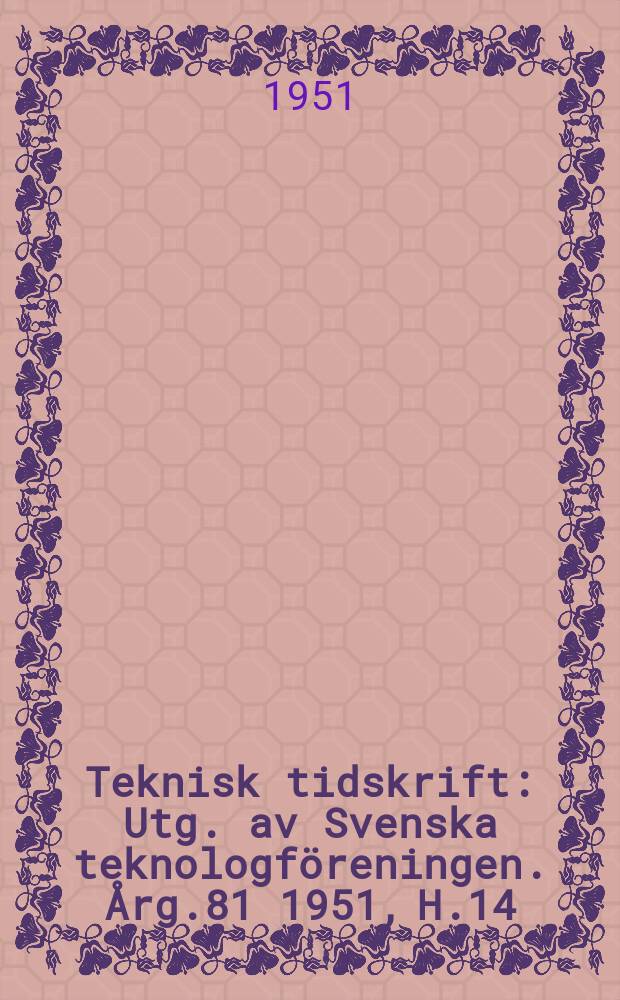 Teknisk tidskrift : Utg. av Svenska teknologföreningen. Årg.81 1951, H.14