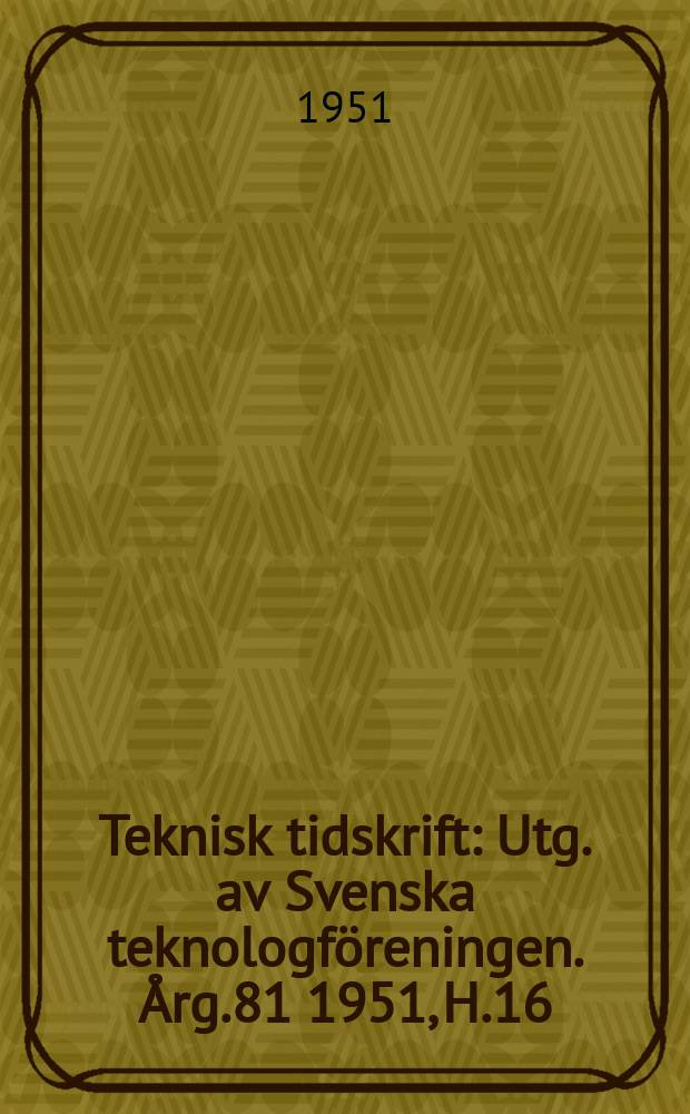 Teknisk tidskrift : Utg. av Svenska teknologföreningen. Årg.81 1951, H.16