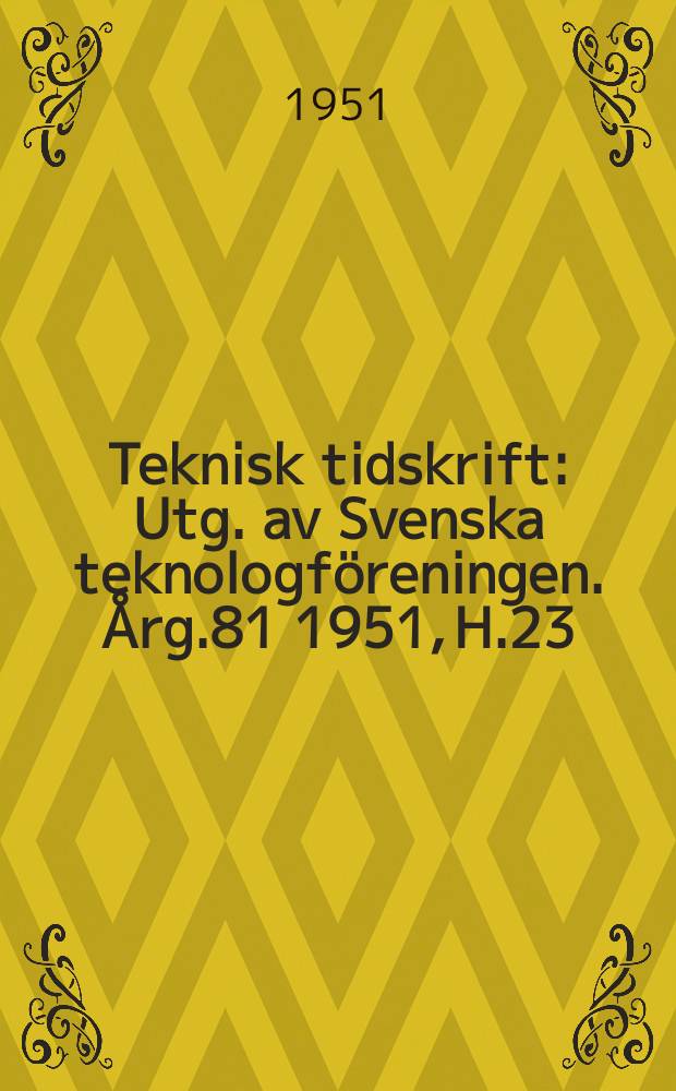 Teknisk tidskrift : Utg. av Svenska teknologf&ouml;reningen. &Aring;rg.81 1951, H.23