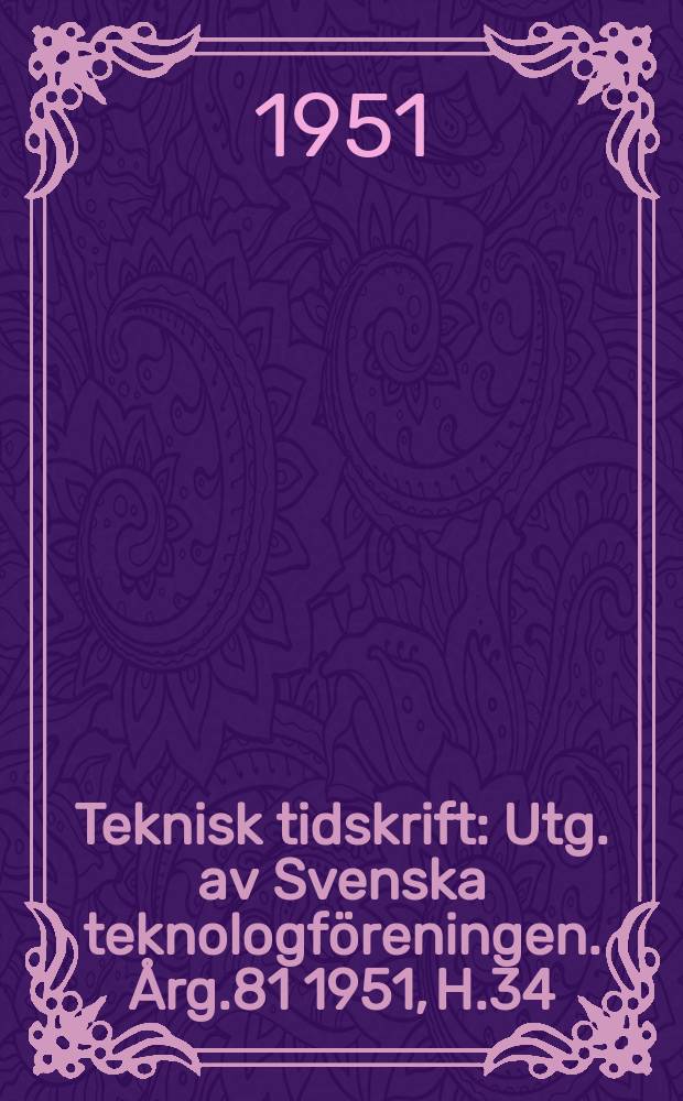 Teknisk tidskrift : Utg. av Svenska teknologf&ouml;reningen. &Aring;rg.81 1951, H.34