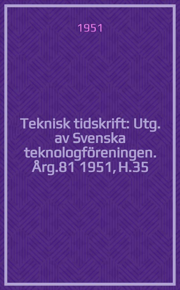 Teknisk tidskrift : Utg. av Svenska teknologf&ouml;reningen. &Aring;rg.81 1951, H.35