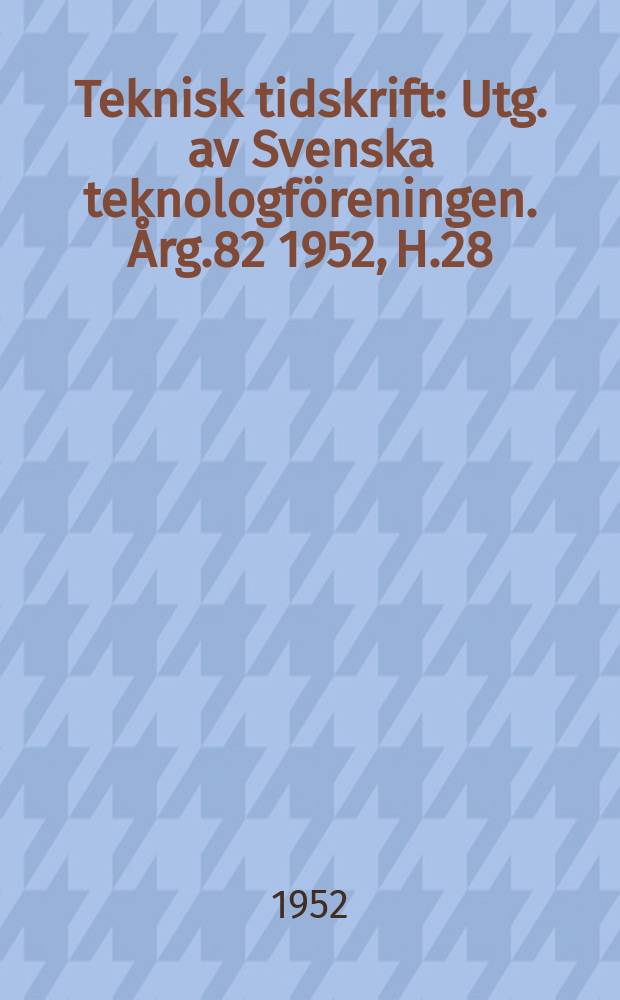 Teknisk tidskrift : Utg. av Svenska teknologf&ouml;reningen. &Aring;rg.82 1952, H.28
