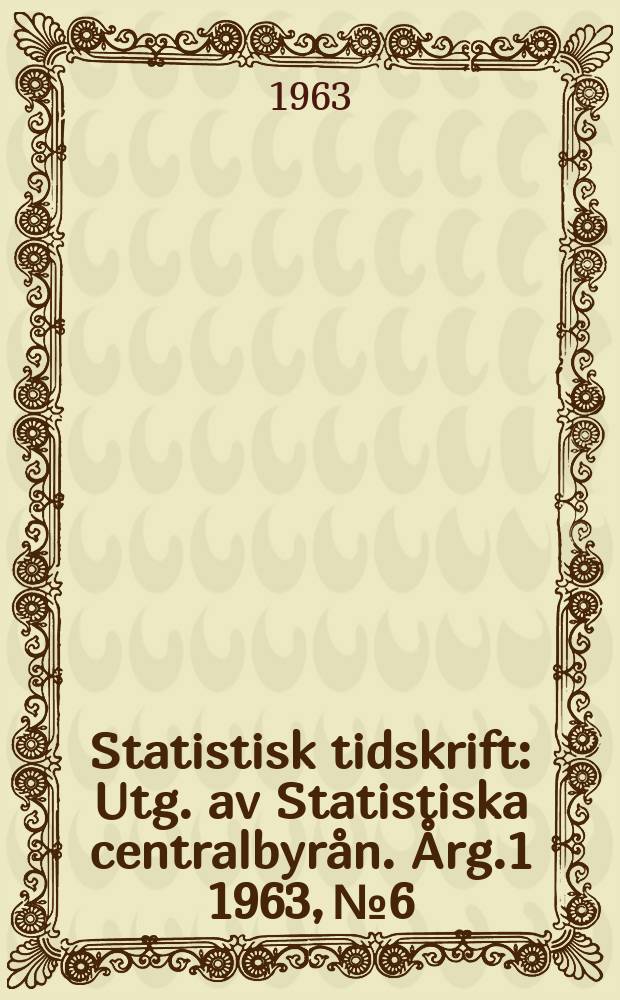 Statistisk tidskrift : Utg. av Statistiska centralbyrån. Årg.1 1963, №6