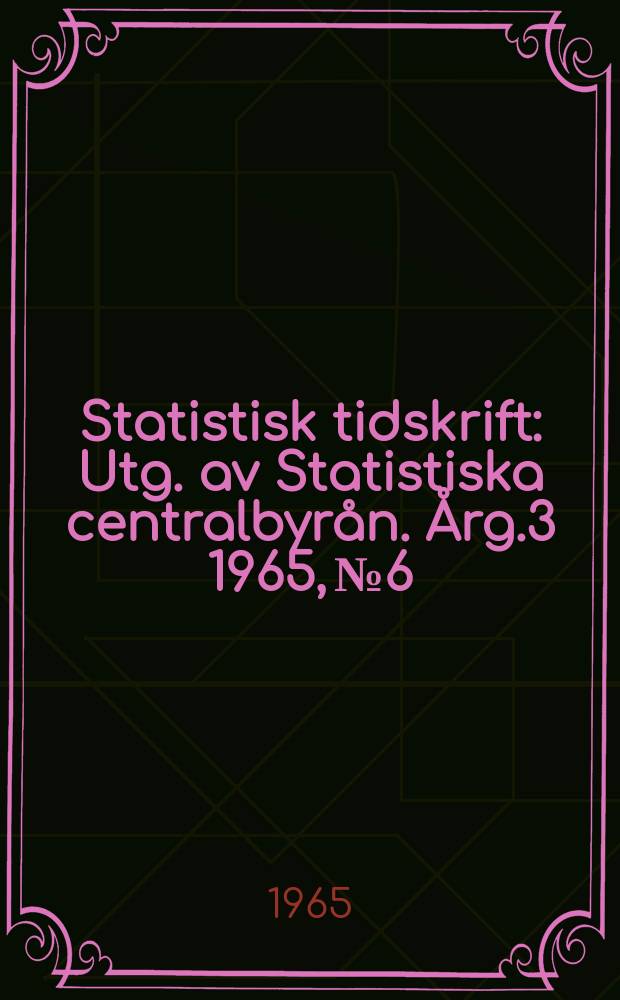 Statistisk tidskrift : Utg. av Statistiska centralbyrån. Årg.3 1965, №6