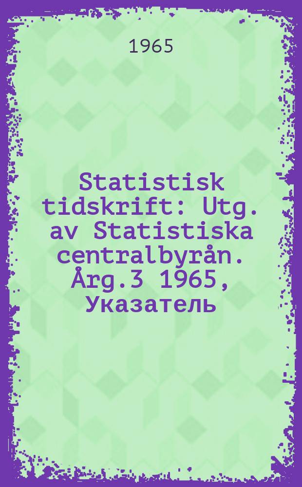 Statistisk tidskrift : Utg. av Statistiska centralbyrån. Årg.3 1965, Указатель